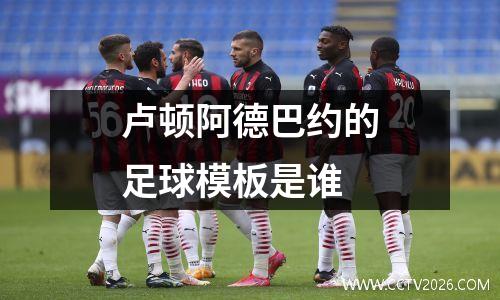 卢顿阿德巴约的足球模板是谁