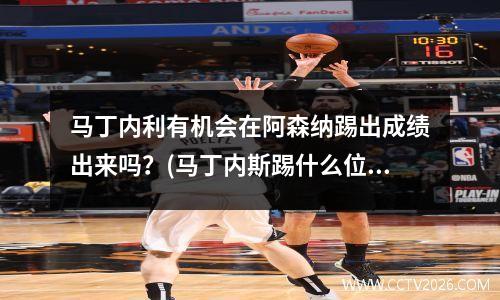 马丁内利有机会在阿森纳踢出成绩出来吗？(马丁内斯踢什么位置)
