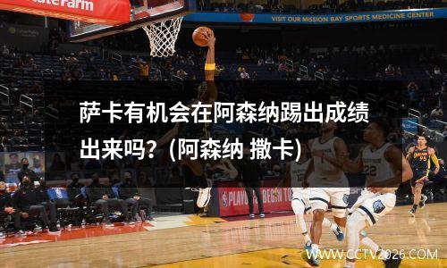 萨卡有机会在阿森纳踢出成绩出来吗？(阿森纳 撒卡)