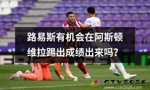 路易斯有机会在阿斯顿维拉踢出成绩出来吗？