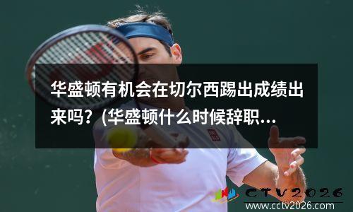 华盛顿有机会在切尔西踢出成绩出来吗？(华盛顿什么时候辞职)