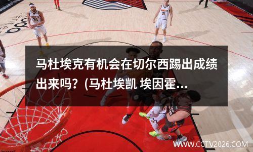 马杜埃克有机会在切尔西踢出成绩出来吗？(马杜埃凯 埃因霍温)