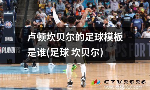 卢顿坎贝尔的足球模板是谁(足球 坎贝尔)