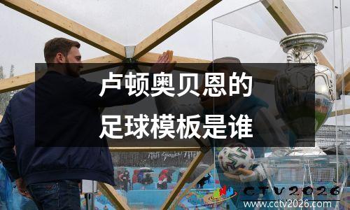 卢顿奥贝恩的足球模板是谁