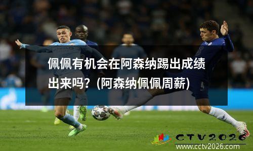 佩佩有机会在阿森纳踢出成绩出来吗？(阿森纳佩佩周薪)