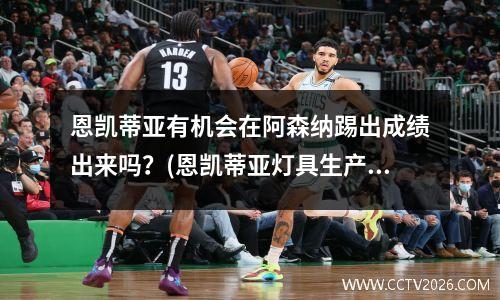 恩凯蒂亚有机会在阿森纳踢出成绩出来吗？(恩凯蒂亚灯具生产地址)