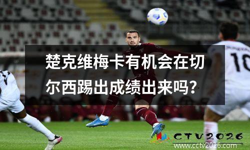 楚克维梅卡有机会在切尔西踢出成绩出来吗？