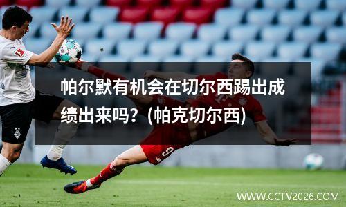 帕尔默有机会在切尔西踢出成绩出来吗？(帕克切尔西)