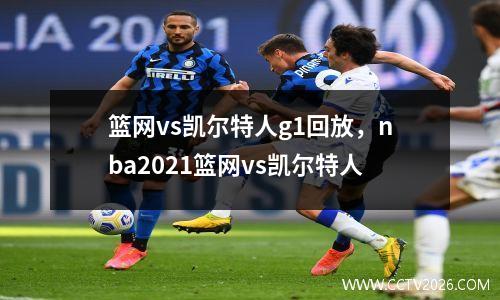 篮网vs凯尔特人g1回放，nba2021篮网vs凯尔特人