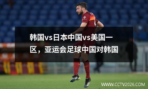 韩国vs日本中国vs美国一区，亚运会足球中国对韩国