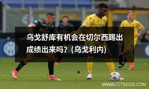 乌戈舒库有机会在切尔西踢出成绩出来吗？(乌戈利内)