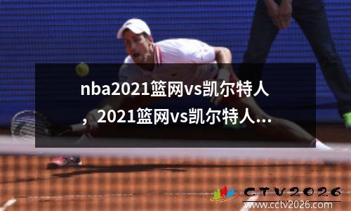 nba2021篮网vs凯尔特人，2021篮网vs凯尔特人全场回放