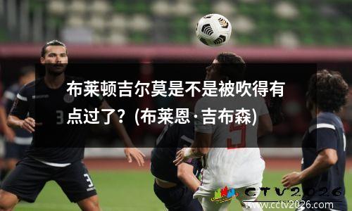 布莱顿吉尔莫是不是被吹得有点过了？(布莱恩·吉布森)