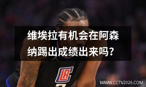 维埃拉有机会在阿森纳踢出成绩出来吗？