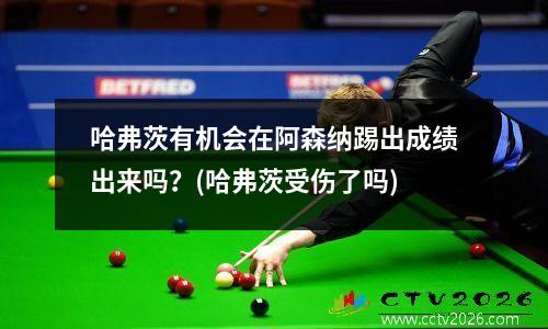 哈弗茨有机会在阿森纳踢出成绩出来吗？(哈弗茨受伤了吗)