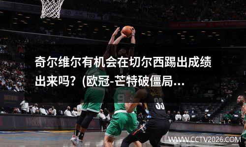 奇尔维尔有机会在切尔西踢出成绩出来吗？(欧冠-芒特破僵局奇尔维尔建功 切尔西2-0波尔图)