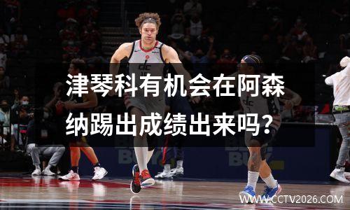 津琴科有机会在阿森纳踢出成绩出来吗？