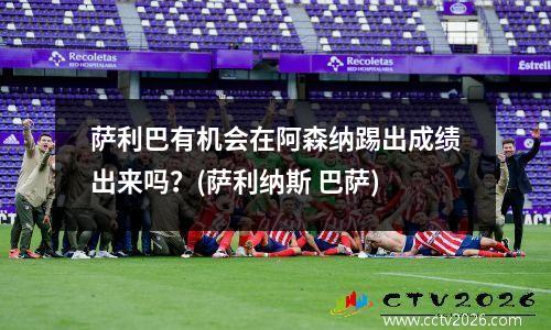 萨利巴有机会在阿森纳踢出成绩出来吗？(萨利纳斯 巴萨)