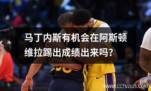 马丁内斯有机会在阿斯顿维拉踢出成绩出来吗？