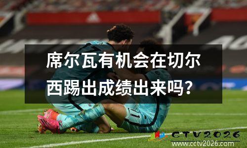 席尔瓦有机会在切尔西踢出成绩出来吗？