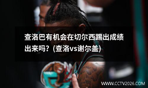 查洛巴有机会在切尔西踢出成绩出来吗？(查洛vs谢尔盖)