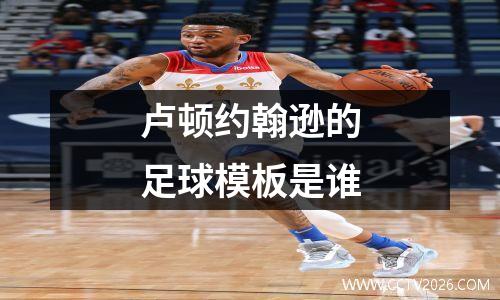 卢顿约翰逊的足球模板是谁