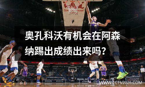 奥孔科沃有机会在阿森纳踢出成绩出来吗？