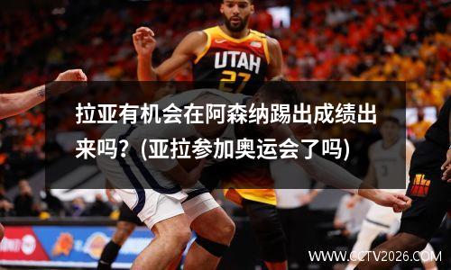 拉亚有机会在阿森纳踢出成绩出来吗？(亚拉参加奥运会了吗)