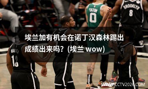 埃兰加有机会在诺丁汉森林踢出成绩出来吗？(埃兰 wow)