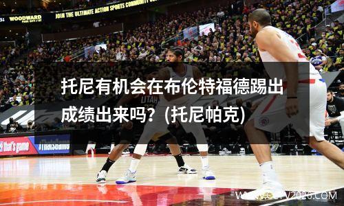 托尼有机会在布伦特福德踢出成绩出来吗？(托尼帕克)