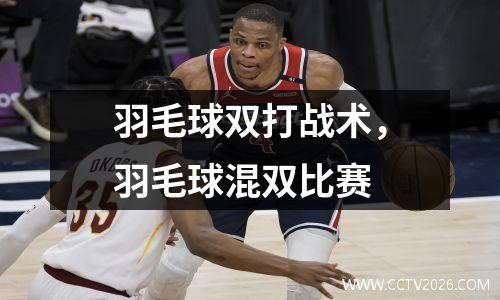 羽毛球双打战术，羽毛球混双比赛