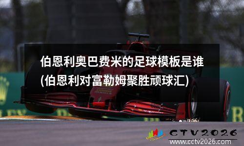 伯恩利奥巴费米的足球模板是谁(伯恩利对富勒姆聚胜顽球汇)