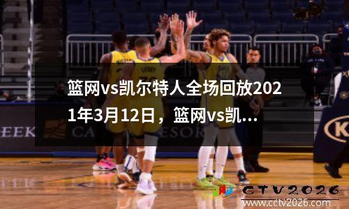 篮网vs凯尔特人全场回放2021年3月12日，篮网vs凯尔特人直播在线观看
