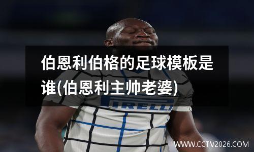 伯恩利伯格的足球模板是谁(伯恩利主帅老婆)