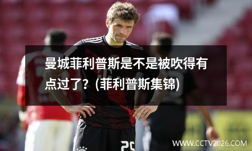 曼城菲利普斯是不是被吹得有点过了？(菲利普斯集锦)