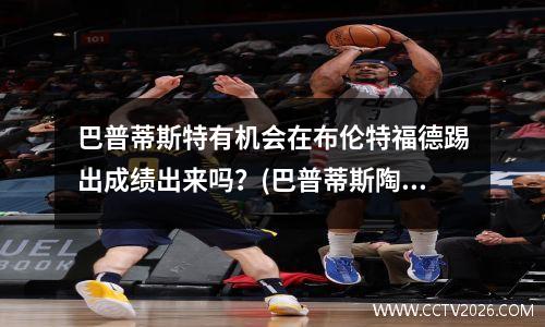 巴普蒂斯特有机会在布伦特福德踢出成绩出来吗？(巴普蒂斯陶)