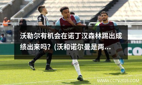 沃勒尔有机会在诺丁汉森林踢出成绩出来吗？(沃和诺尔曼是两个人吗)