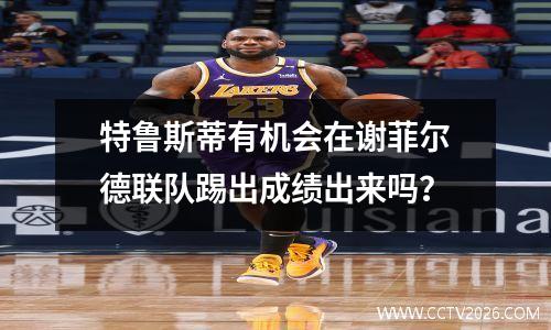 特鲁斯蒂有机会在谢菲尔德联队踢出成绩出来吗？