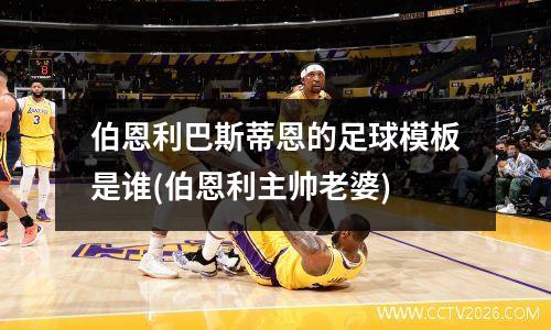 伯恩利巴斯蒂恩的足球模板是谁(伯恩利主帅老婆)