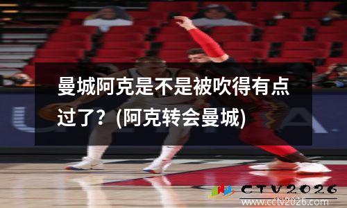 曼城阿克是不是被吹得有点过了？(阿克转会曼城)