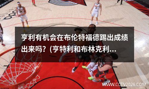 亨利有机会在布伦特福德踢出成绩出来吗？(亨特利和布林克利的故事)