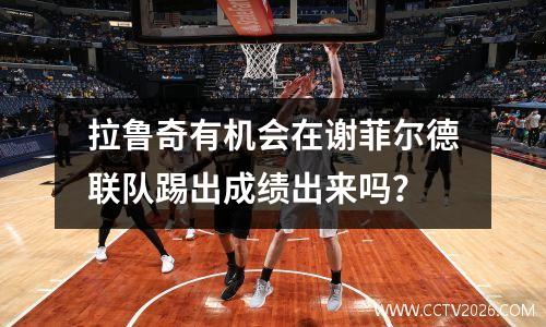 拉鲁奇有机会在谢菲尔德联队踢出成绩出来吗？