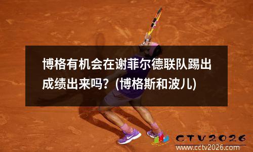 博格有机会在谢菲尔德联队踢出成绩出来吗？(博格斯和波儿)