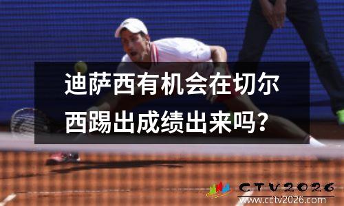 迪萨西有机会在切尔西踢出成绩出来吗？