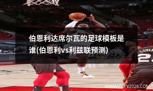 伯恩利达席尔瓦的足球模板是谁(伯恩利vs利兹联预测)