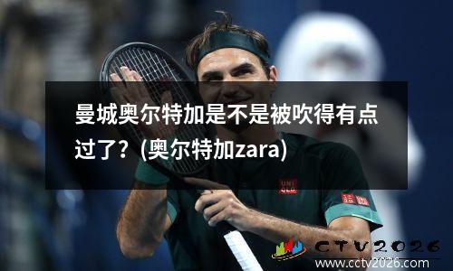 曼城奥尔特加是不是被吹得有点过了？(奥尔特加zara)