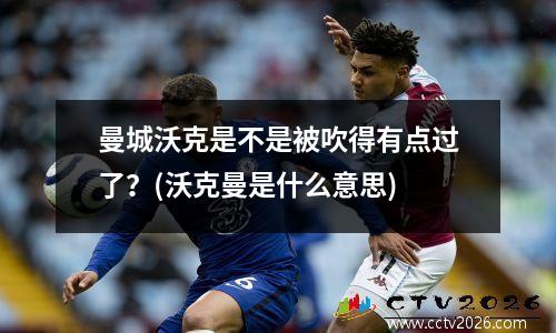 曼城沃克是不是被吹得有点过了？(沃克曼是什么意思)