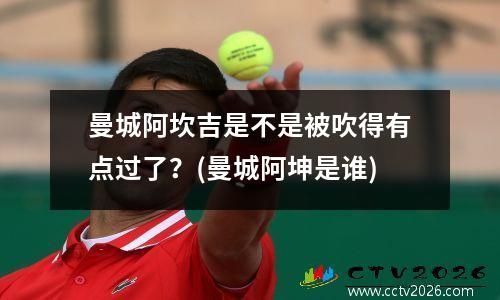 曼城阿坎吉是不是被吹得有点过了？(曼城阿坤是谁)