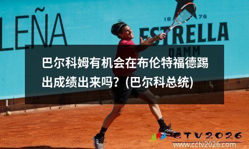 巴尔科姆有机会在布伦特福德踢出成绩出来吗？(巴尔科总统)