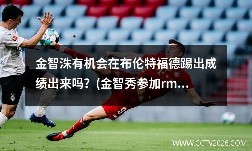 金智洙有机会在布伦特福德踢出成绩出来吗？(金智秀参加rm)